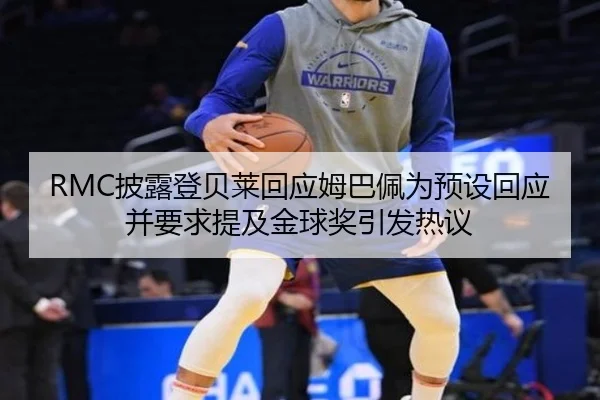 RMC披露登贝莱回应姆巴佩为预设回应并要求提及金球奖引发热议
