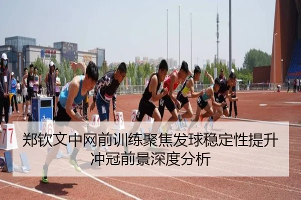 郑钦文中网前训练聚焦发球稳定性提升 冲冠前景深度分析