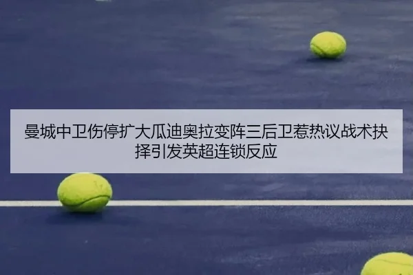 曼城中卫伤停扩大瓜迪奥拉变阵三后卫惹热议战术抉择引发英超连锁反应